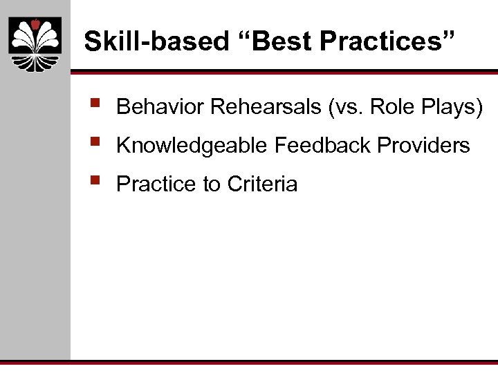 Skill-based “Best Practices” § § § Behavior Rehearsals (vs. Role Plays) Knowledgeable Feedback Providers