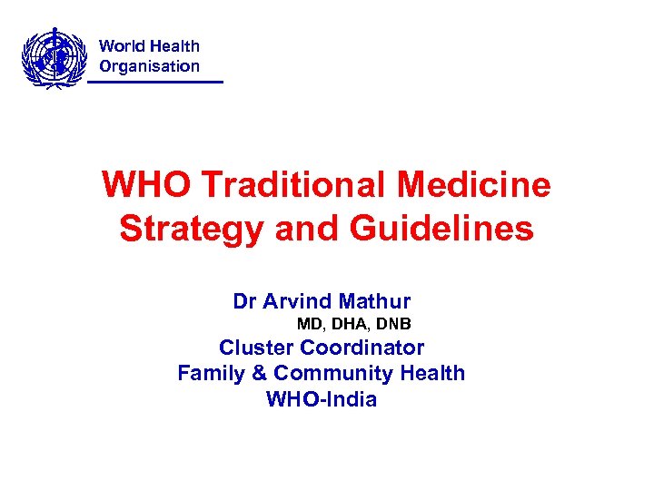 World Health Organisation WHO Traditional Medicine Strategy and Guidelines Dr Arvind Mathur MD, DHA,