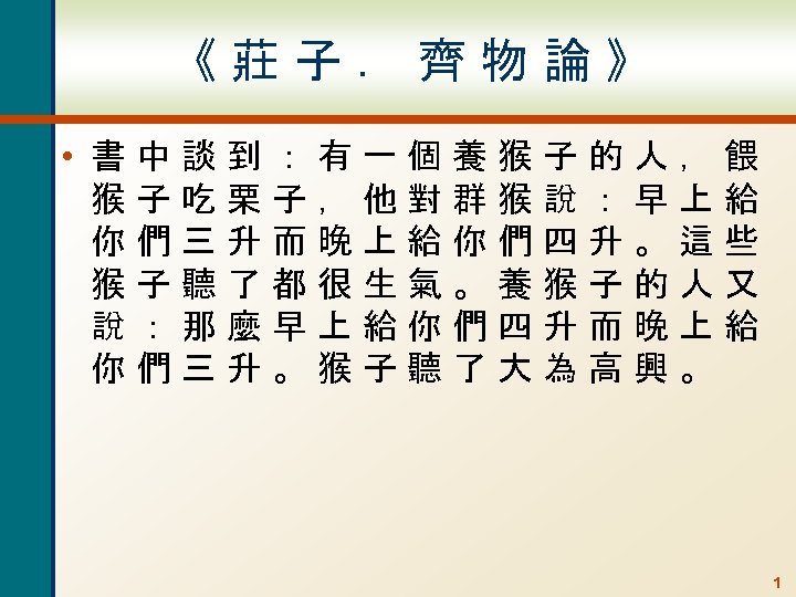 《莊子．齊物論》 • 書中談到：有一個養猴子的人，餵 猴子吃栗子，他對群猴說：早上給 你們三升而晚上給你們四升。這些 猴子聽了都很生氣。養猴子的人又 說：那麼早上給你們四升而晚上給 你們三升。猴子聽了大為高興。 1 