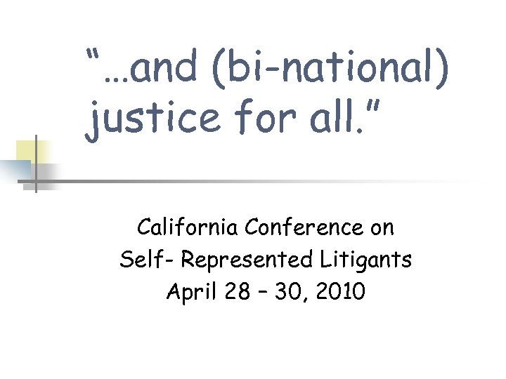 “…and (bi-national) justice for all. ” California Conference on Self- Represented Litigants April 28