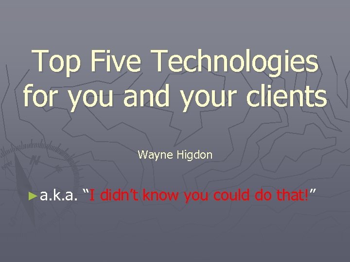 Top Five Technologies for you and your clients Wayne Higdon ► a. k. a.