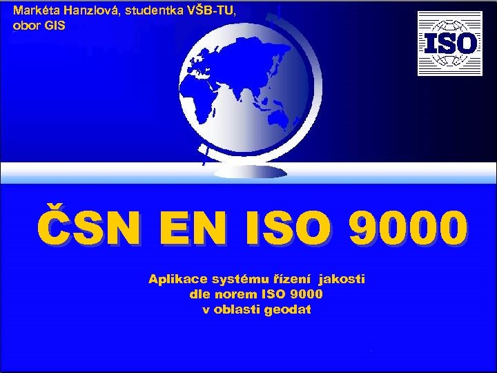 Markéta Hanzlová, studentka VŠB-TU, obor GIS ČSN EN ISO 9000 Aplikace systému řízení jakosti