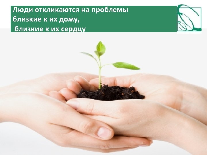 Люди откликаются на проблемы близкие к их дому, близкие к их сердцу 