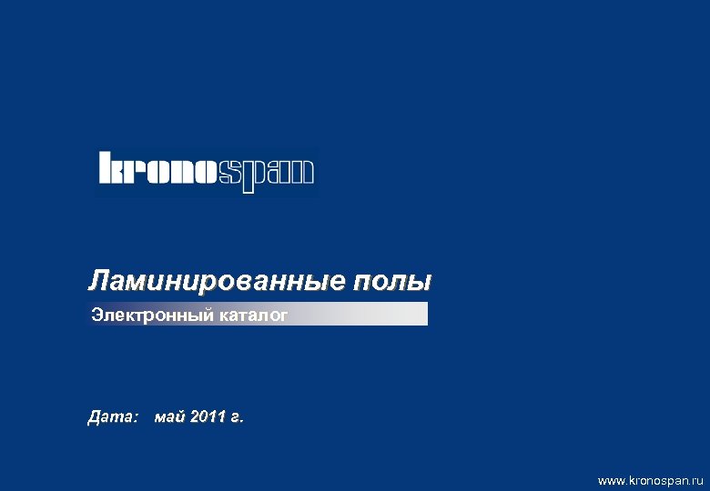 Ламинированные полы Электронный каталог Дата: май 2011 г. www. kronospan. ru 