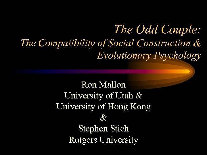 The Odd Couple: The Compatibility of Social Construction & Evolutionary Psychology Ron Mallon University