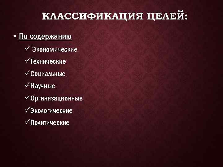 КЛАССИФИКАЦИЯ ЦЕЛЕЙ: • По содержанию ü Экономические üТехнические üСоциальные üНаучные üОрганизационные üЭкологические üПолитические 