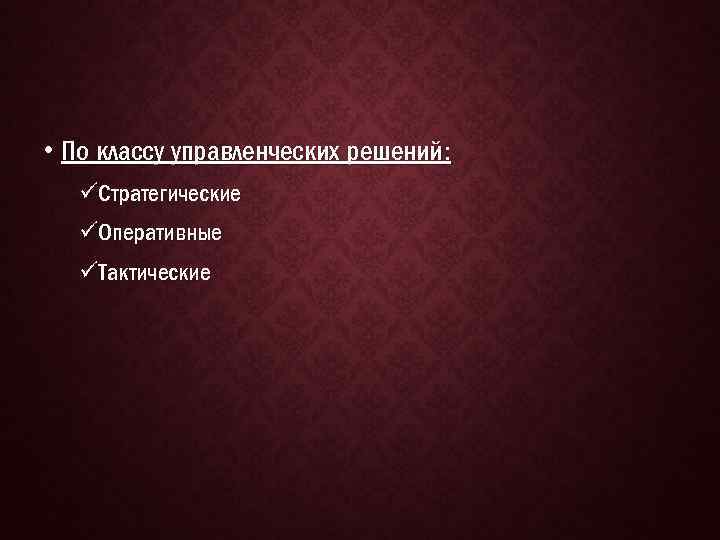  • По классу управленческих решений: üСтратегические üОперативные üТактические 