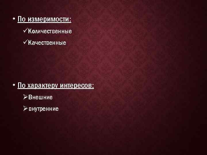  • По измеримости: üКоличественные üКачественные • По характеру интересов: ØВнешние Øвнутренние 