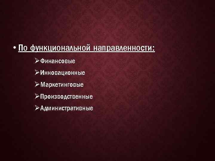  • По функциональной направленности: ØФинансовые ØИнновационные ØМаркетинговые ØПроизводственные ØАдминистративные 