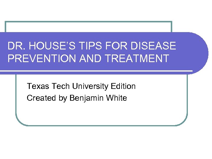DR. HOUSE’S TIPS FOR DISEASE PREVENTION AND TREATMENT Texas Tech University Edition Created by