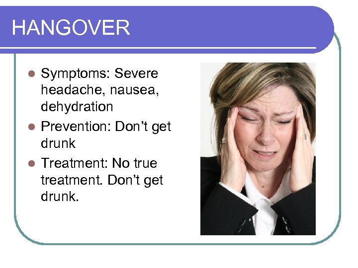HANGOVER Symptoms: Severe headache, nausea, dehydration l Prevention: Don’t get drunk l Treatment: No