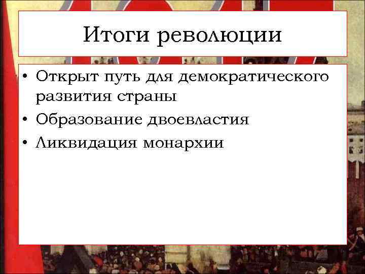 Итоги революции • Открыт путь для демократического развития страны • Образование двоевластия • Ликвидация