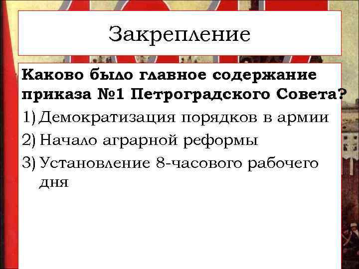 Закрепление Каково было главное содержание приказа № 1 Петроградского Совета? 1) Демократизация порядков в