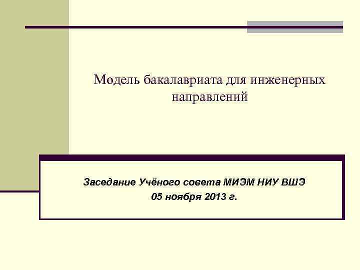 Модель бакалавриата для инженерных направлений Заседание Учёного совета МИЭМ НИУ ВШЭ 05 ноября 2013