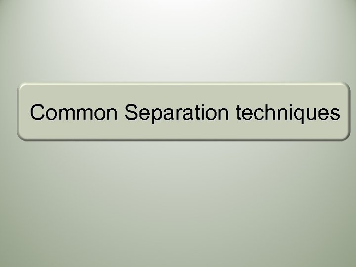 Common Separation techniques 