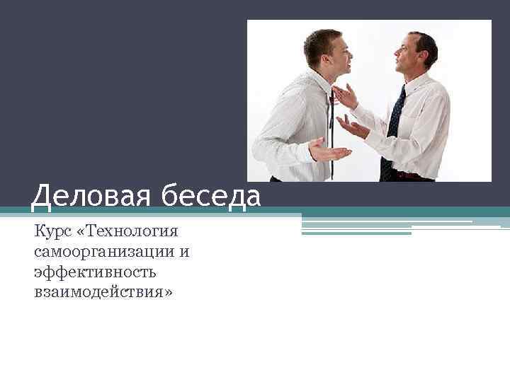 Деловая беседа Курс «Технология самоорганизации и эффективность взаимодействия» 