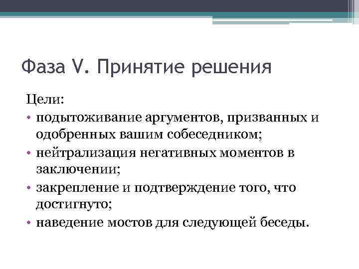 Фаза V. Принятие решения Цели: • подытоживание аргументов, призванных и одобренных вашим собеседником; •