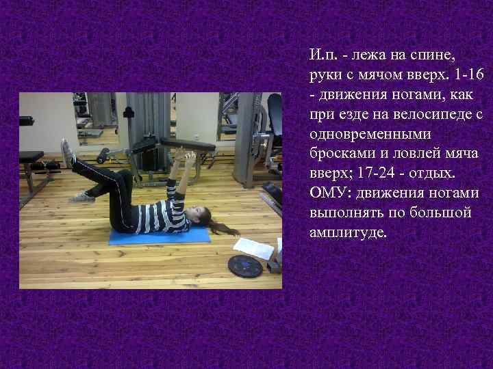 И. п. - лежа на спине, руки с мячом вверх. 1 -16 - движения