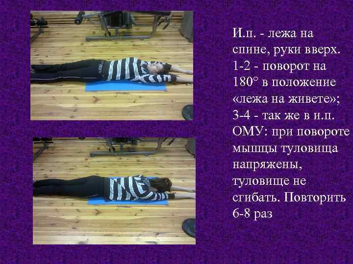 И. п. - лежа на спине, руки вверх. 1 -2 - поворот на 180°