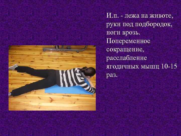 И. п. - лежа на животе, руки подбородок, ноги врозь. Попеременное сокращение, расслабление ягодичных