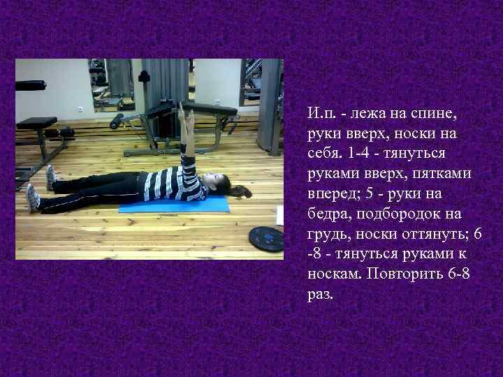И. п. - лежа на спине, руки вверх, носки на себя. 1 -4 -