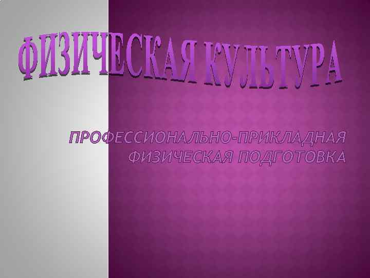 ПРОФЕССИОНАЛЬНО-ПРИКЛАДНАЯ ФИЗИЧЕСКАЯ ПОДГОТОВКА 