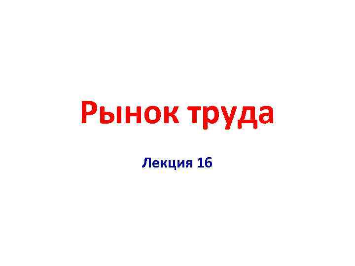 Рынок труда Лекция 16 