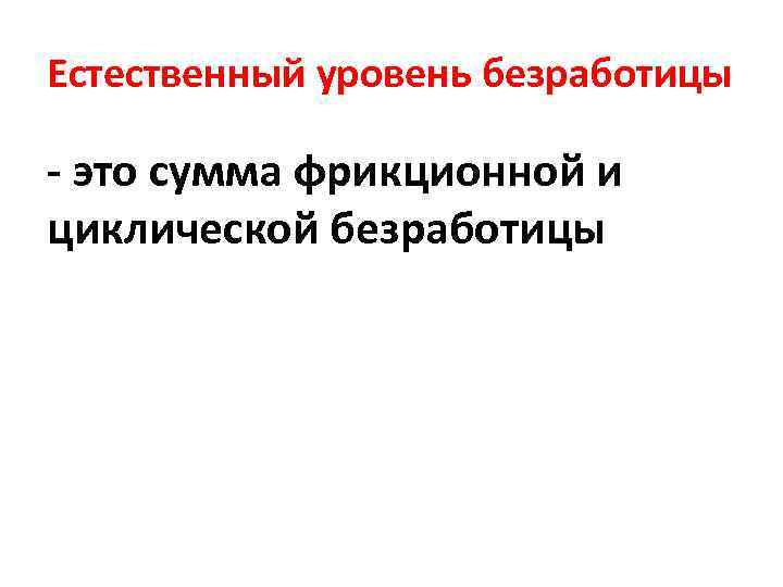 Естественный уровень безработицы - это сумма фрикционной и циклической безработицы 