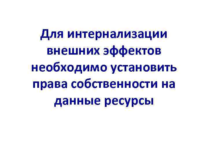 Для интернализации внешних эффектов необходимо установить права собственности на данные ресурсы 