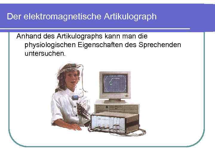 Der elektromagnetische Artikulograph Anhand des Artikulographs kann man die physiologischen Eigenschaften des Sprechenden untersuchen.