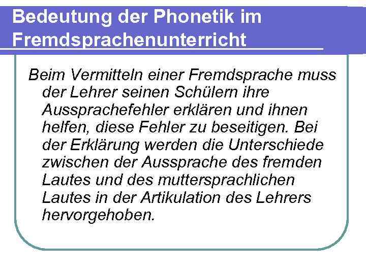 Bedeutung der Phonetik im Fremdsprachenunterricht Beim Vermitteln einer Fremdsprache muss der Lehrer seinen Schülern