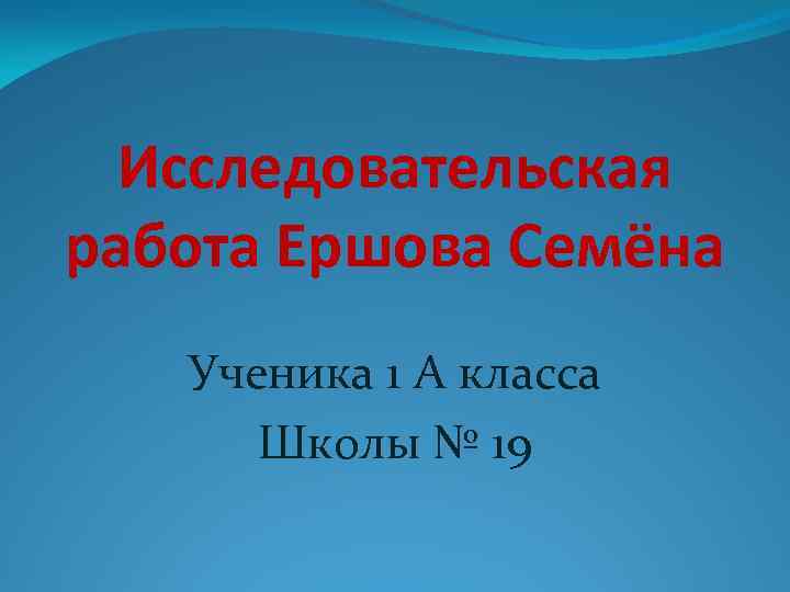 Исследовательская работа Ершова Семёна Ученика 1 А класса Школы № 19 