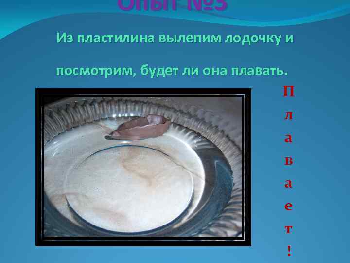Опыт № 3 Из пластилина вылепим лодочку и посмотрим, будет ли она плавать. П