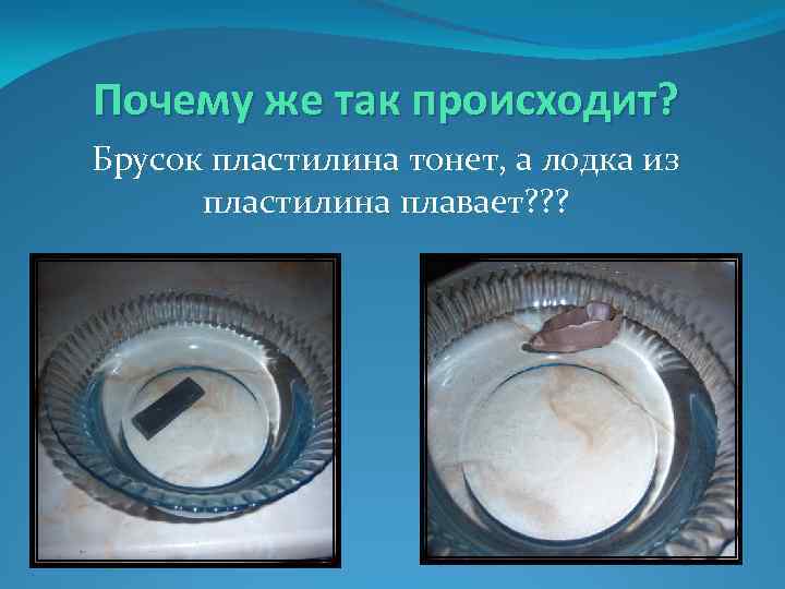 Почему же так происходит? Брусок пластилина тонет, а лодка из пластилина плавает? ? ?