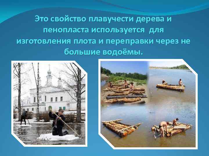Это свойство плавучести дерева и пенопласта используется для изготовления плота и переправки через не