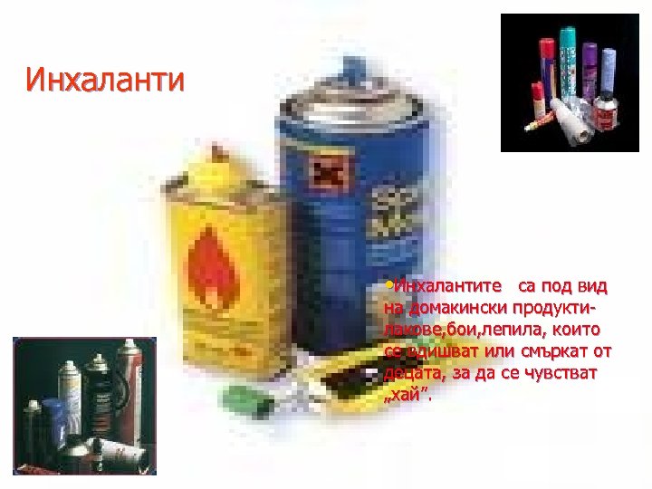 Инхаланти • Инхалантите са под вид на домакински продукти- лакове, бои, лепила, които се
