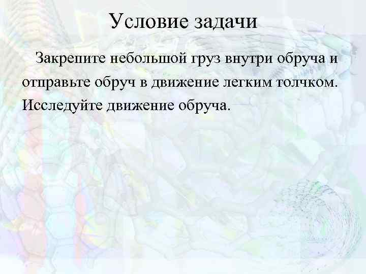 Условие задачи Закрепите небольшой груз внутри обруча и отправьте обруч в движение легким толчком.