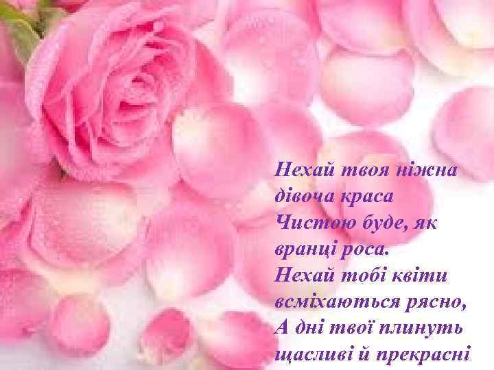 Нехай твоя ніжна дівоча краса Чистою буде, як вранці роса. Нехай тобі квіти всміхаються