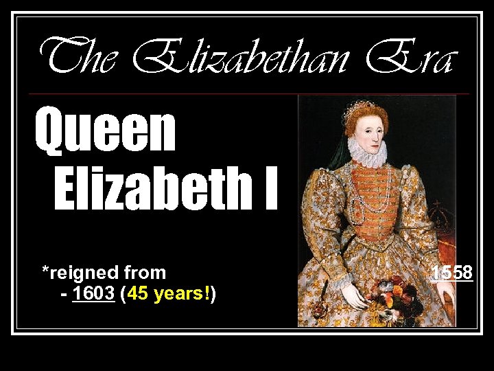 The Elizabethan Era Queen Elizabeth I *reigned from - 1603 (45 years!) 1558 