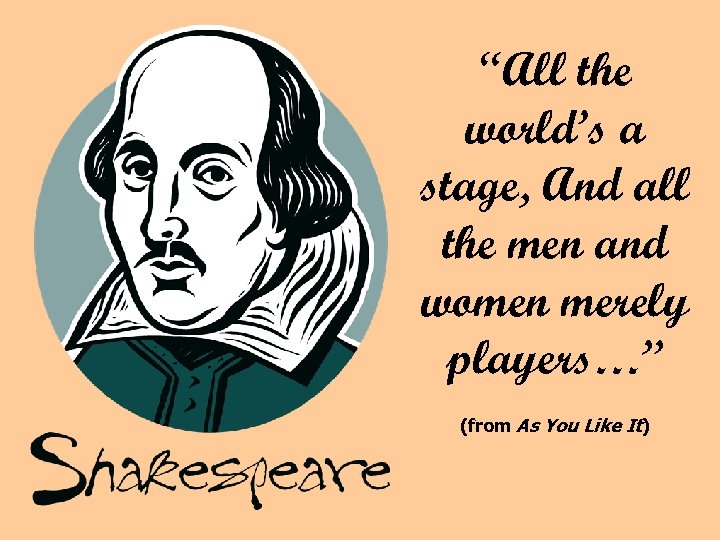 “All the world’s a stage, And all the men and women merely players…” (from