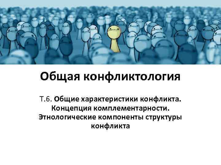 Общая конфликтология Т. 6. Общие характеристики конфликта. Концепция комплементарности. Этнологические компоненты структуры конфликта 