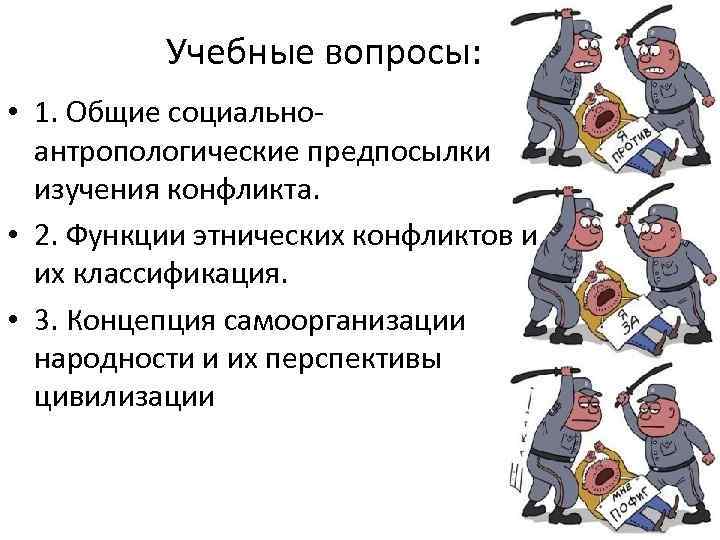 Учебные вопросы: • 1. Общие социальноантропологические предпосылки изучения конфликта. • 2. Функции этнических конфликтов