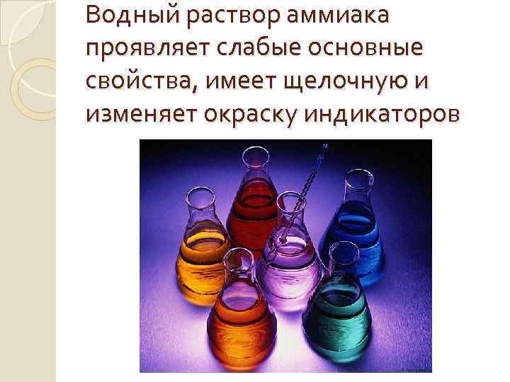 Водный раствор аммиака проявляет слабые основные свойства, имеет щелочную и изменяет окраску индикаторов 