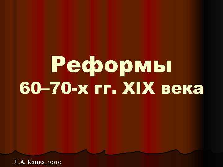 Реформы 60– 70 -х гг. XIX века Л. А. Кацва, 2010 