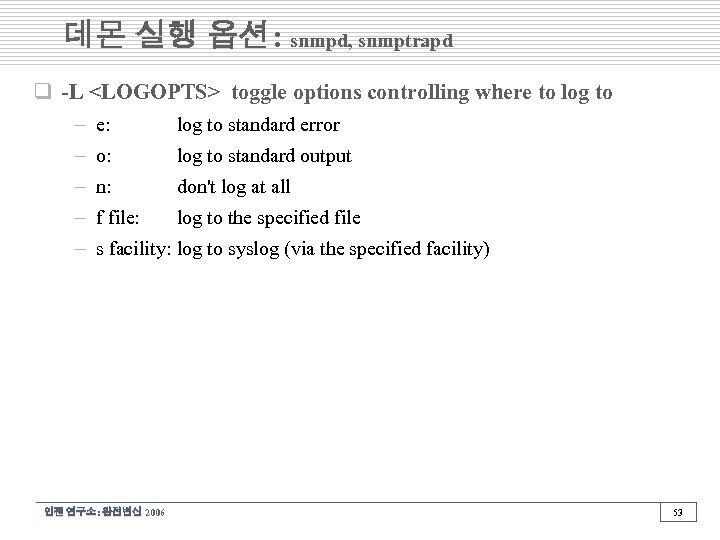 데몬 실행 옵션: snmpd, snmptrapd q -L <LOGOPTS> toggle options controlling where to log