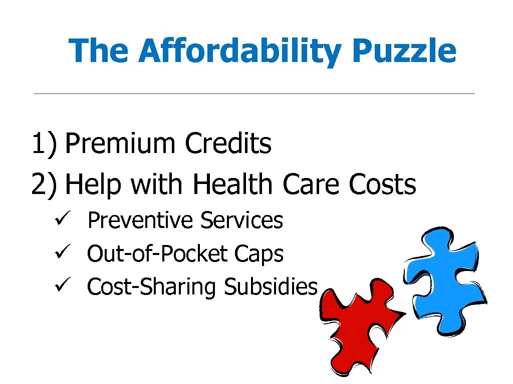 The Affordability Puzzle 1) Premium Credits 2) Help with Health Care Costs ü Preventive