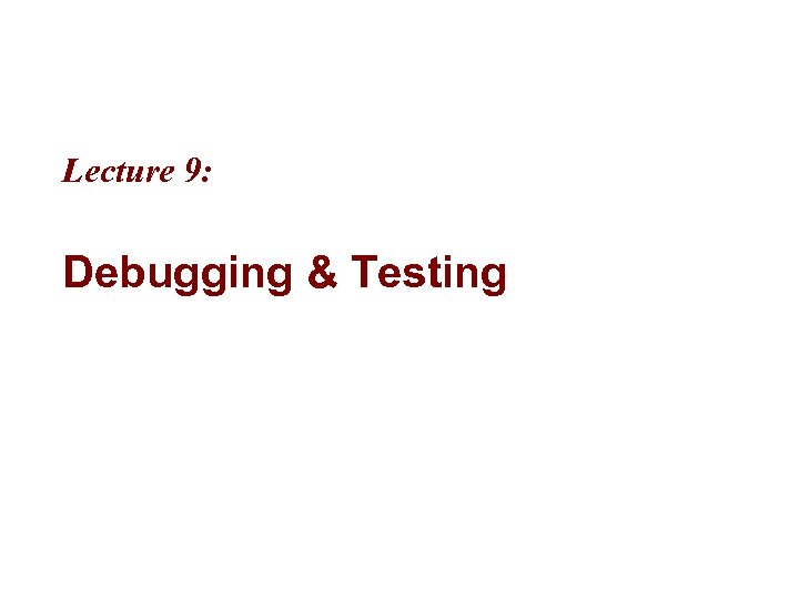 Lecture 9: Debugging & Testing 