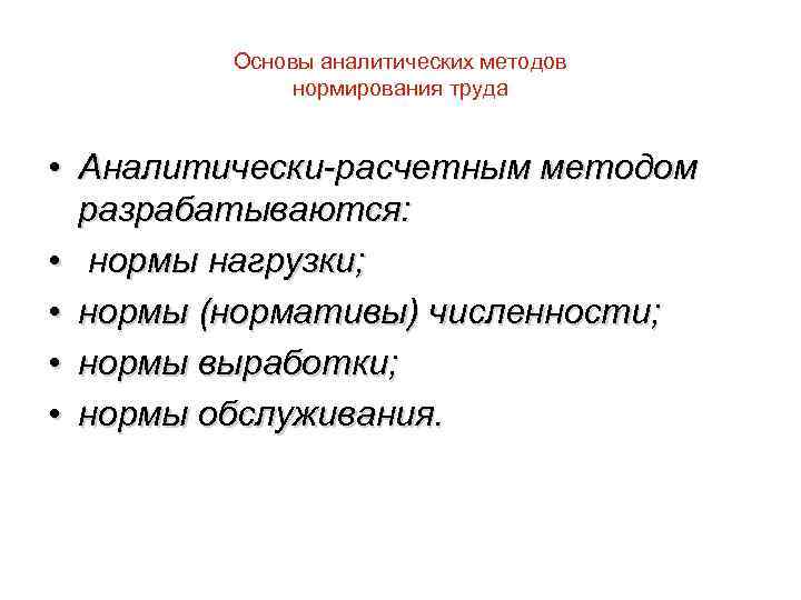 Основы аналитических методов нормирования труда • Аналитически-расчетным методом разрабатываются: • нормы нагрузки; • нормы