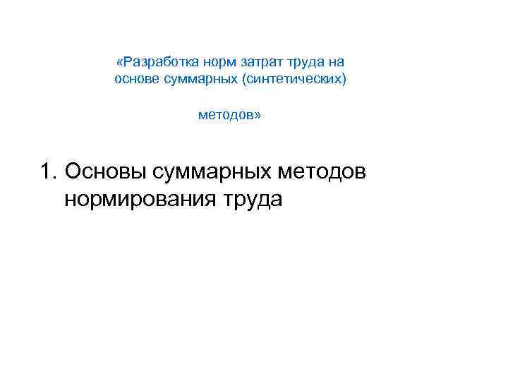  «Разработка норм затрат труда на основе суммарных (синтетических) методов» 1. Основы суммарных методов