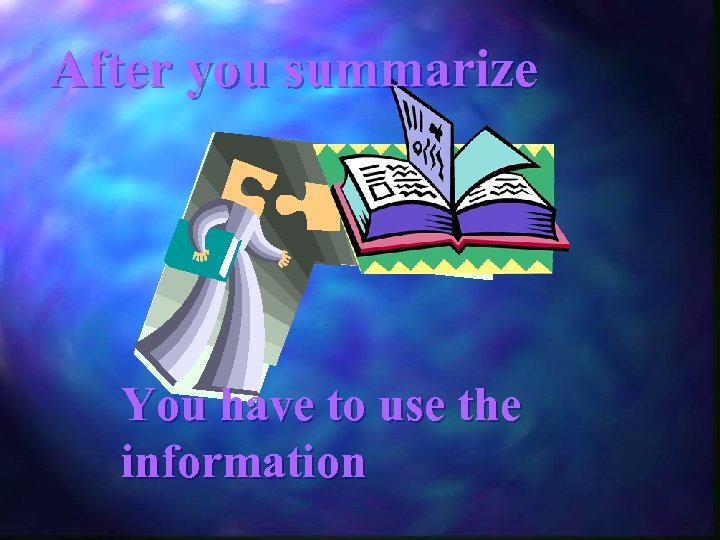 After you summarize You have to use the information 